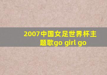 2007中国女足世界杯主题歌go girl go